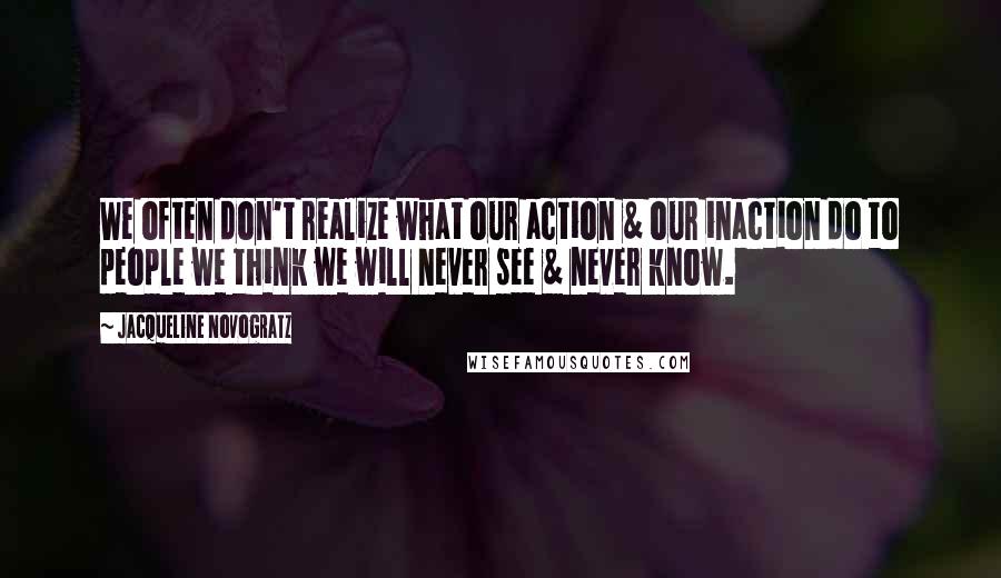 Jacqueline Novogratz Quotes: We often don't realize what our action & our inaction do to people we think we will never see & never know.