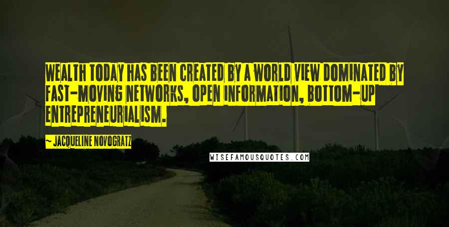 Jacqueline Novogratz Quotes: Wealth today has been created by a world view dominated by fast-moving networks, open information, bottom-up entrepreneurialism.