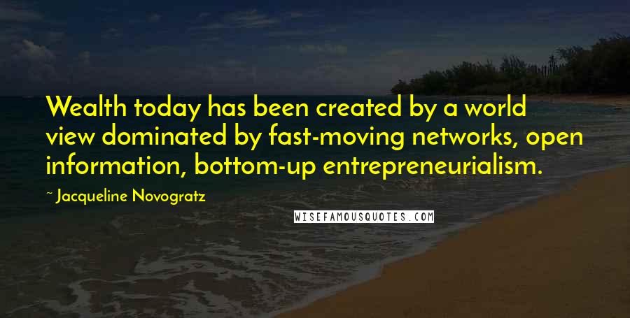 Jacqueline Novogratz Quotes: Wealth today has been created by a world view dominated by fast-moving networks, open information, bottom-up entrepreneurialism.