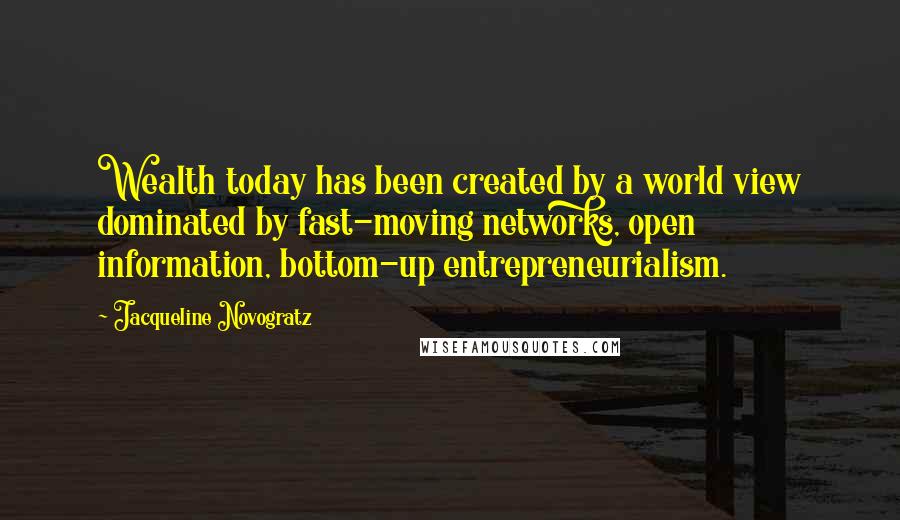 Jacqueline Novogratz Quotes: Wealth today has been created by a world view dominated by fast-moving networks, open information, bottom-up entrepreneurialism.