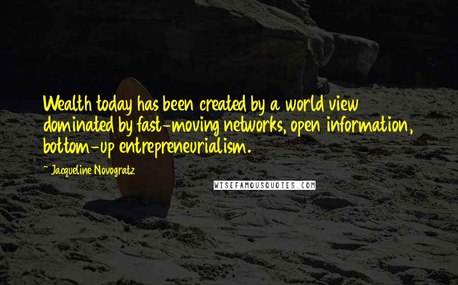 Jacqueline Novogratz Quotes: Wealth today has been created by a world view dominated by fast-moving networks, open information, bottom-up entrepreneurialism.