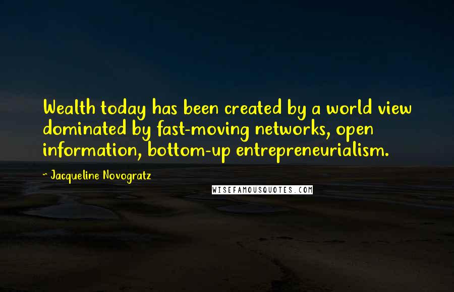 Jacqueline Novogratz Quotes: Wealth today has been created by a world view dominated by fast-moving networks, open information, bottom-up entrepreneurialism.