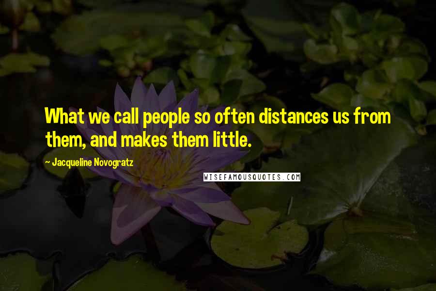 Jacqueline Novogratz Quotes: What we call people so often distances us from them, and makes them little.