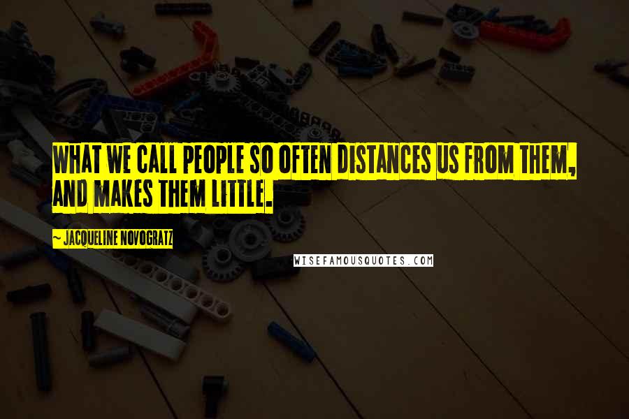 Jacqueline Novogratz Quotes: What we call people so often distances us from them, and makes them little.