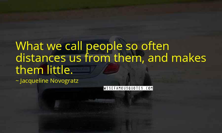 Jacqueline Novogratz Quotes: What we call people so often distances us from them, and makes them little.