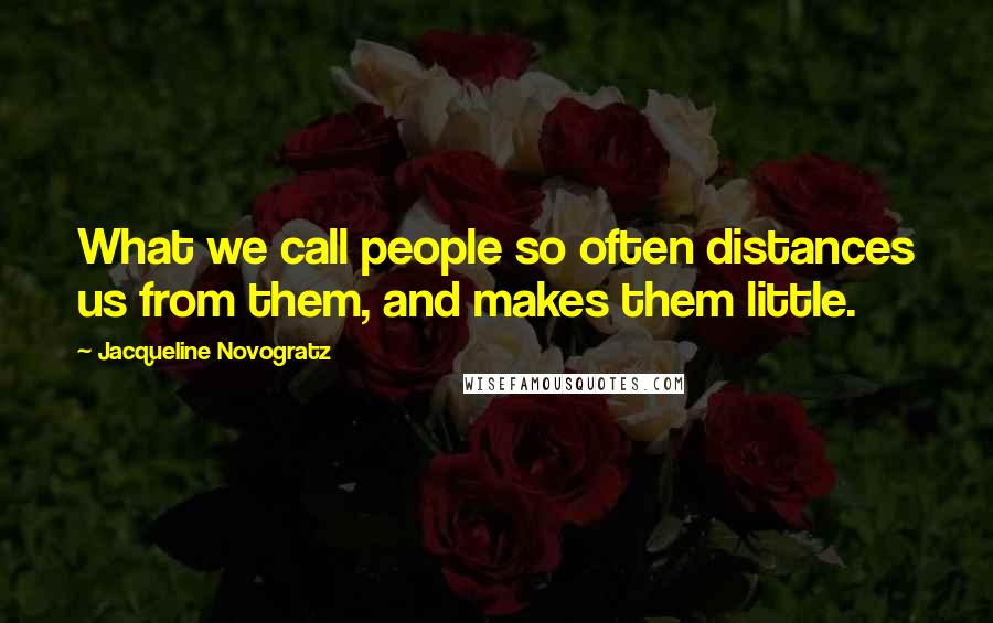Jacqueline Novogratz Quotes: What we call people so often distances us from them, and makes them little.