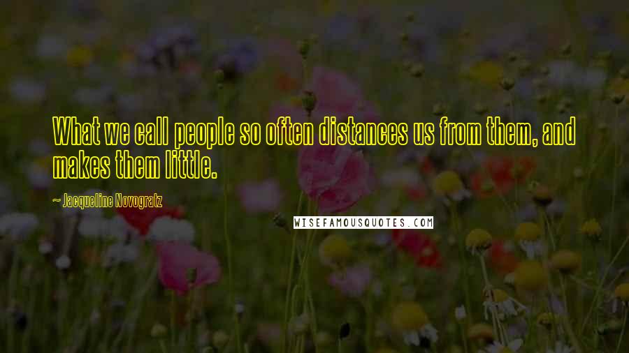 Jacqueline Novogratz Quotes: What we call people so often distances us from them, and makes them little.