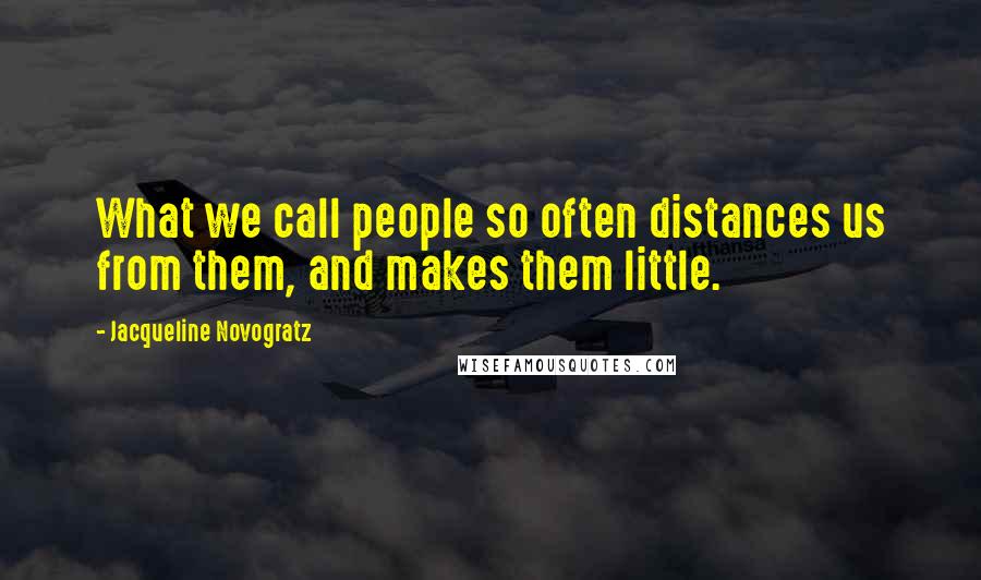 Jacqueline Novogratz Quotes: What we call people so often distances us from them, and makes them little.