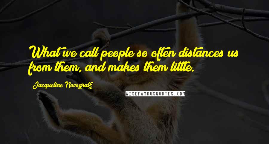 Jacqueline Novogratz Quotes: What we call people so often distances us from them, and makes them little.