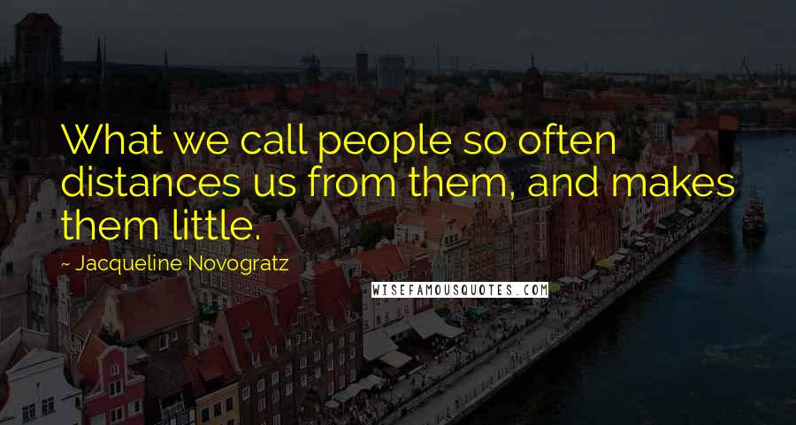 Jacqueline Novogratz Quotes: What we call people so often distances us from them, and makes them little.