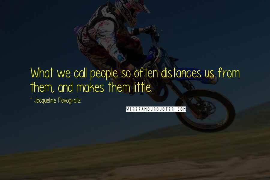 Jacqueline Novogratz Quotes: What we call people so often distances us from them, and makes them little.