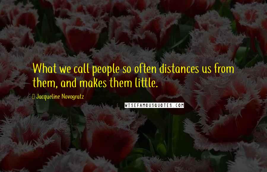 Jacqueline Novogratz Quotes: What we call people so often distances us from them, and makes them little.