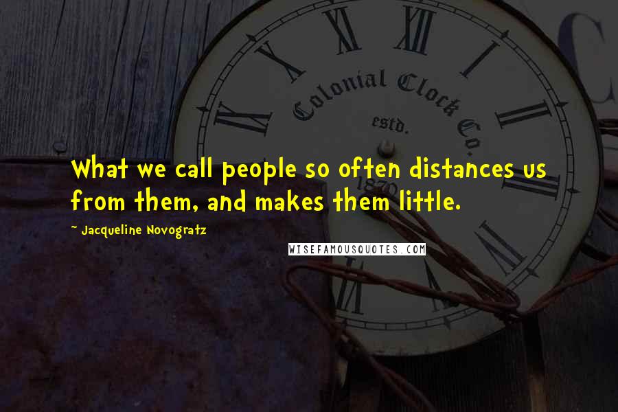 Jacqueline Novogratz Quotes: What we call people so often distances us from them, and makes them little.