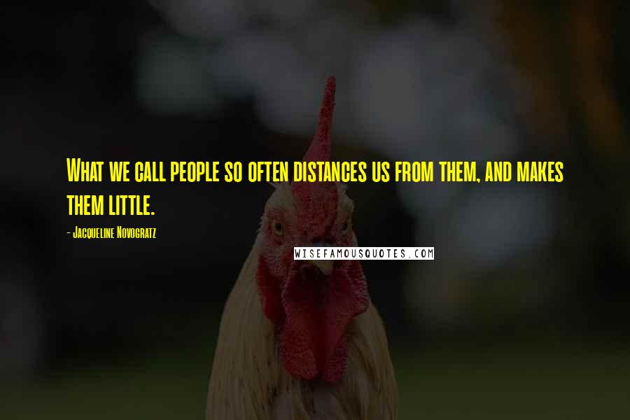 Jacqueline Novogratz Quotes: What we call people so often distances us from them, and makes them little.