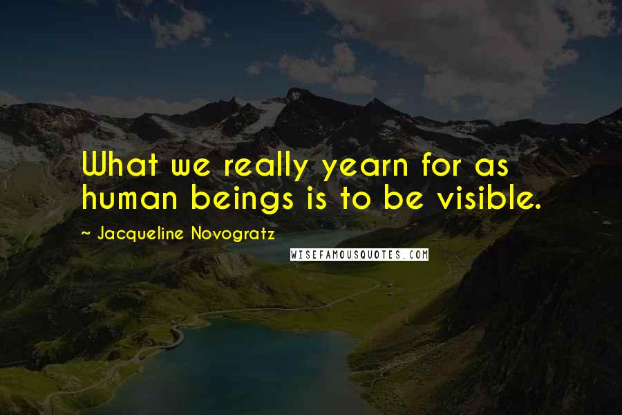 Jacqueline Novogratz Quotes: What we really yearn for as human beings is to be visible.