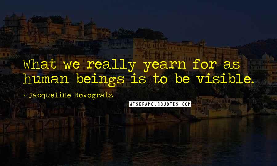 Jacqueline Novogratz Quotes: What we really yearn for as human beings is to be visible.