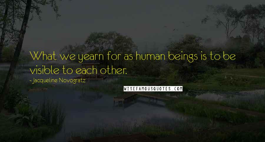 Jacqueline Novogratz Quotes: What we yearn for as human beings is to be visible to each other.
