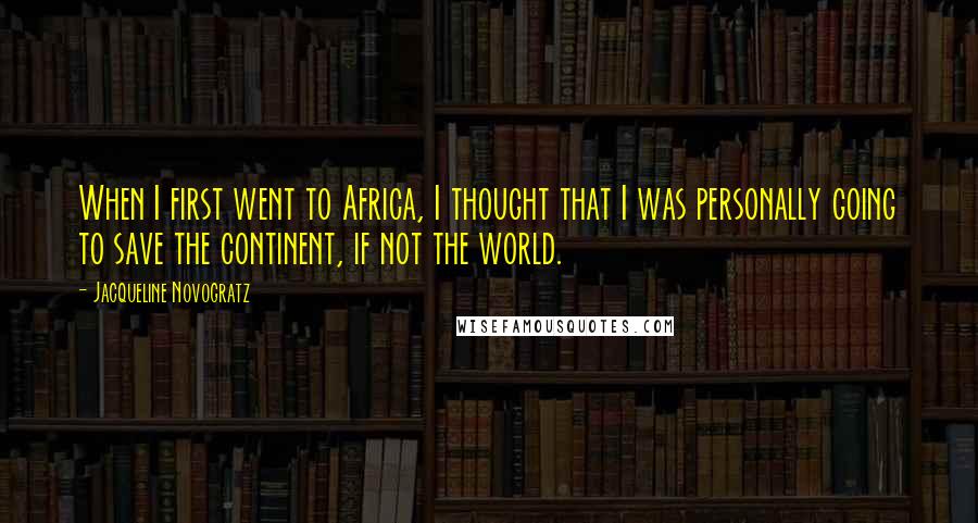 Jacqueline Novogratz Quotes: When I first went to Africa, I thought that I was personally going to save the continent, if not the world.