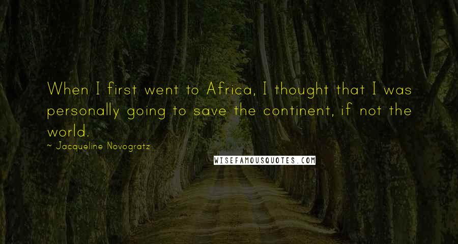 Jacqueline Novogratz Quotes: When I first went to Africa, I thought that I was personally going to save the continent, if not the world.