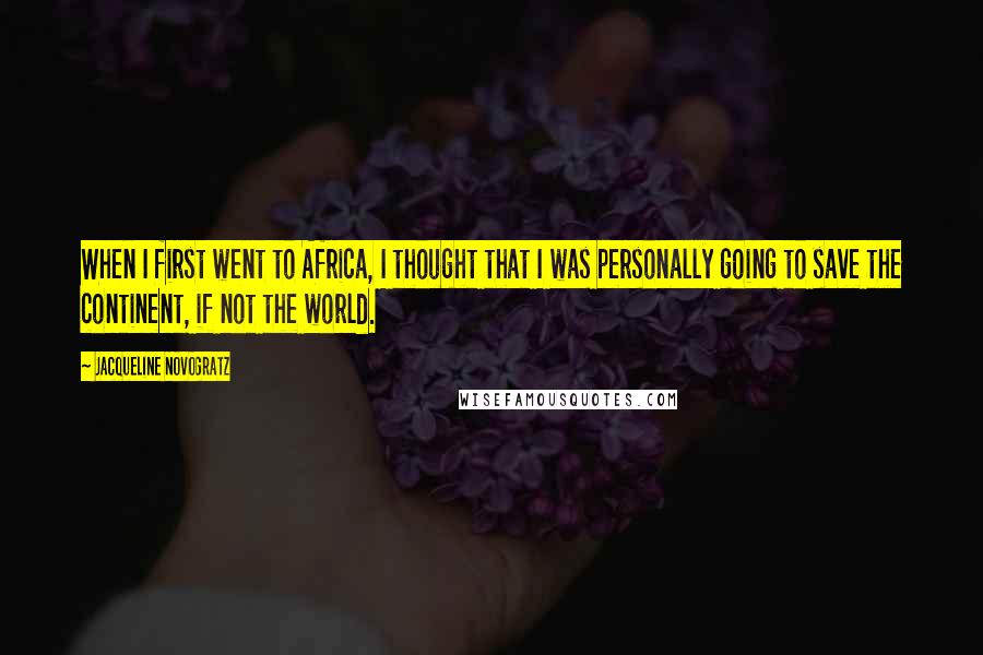 Jacqueline Novogratz Quotes: When I first went to Africa, I thought that I was personally going to save the continent, if not the world.