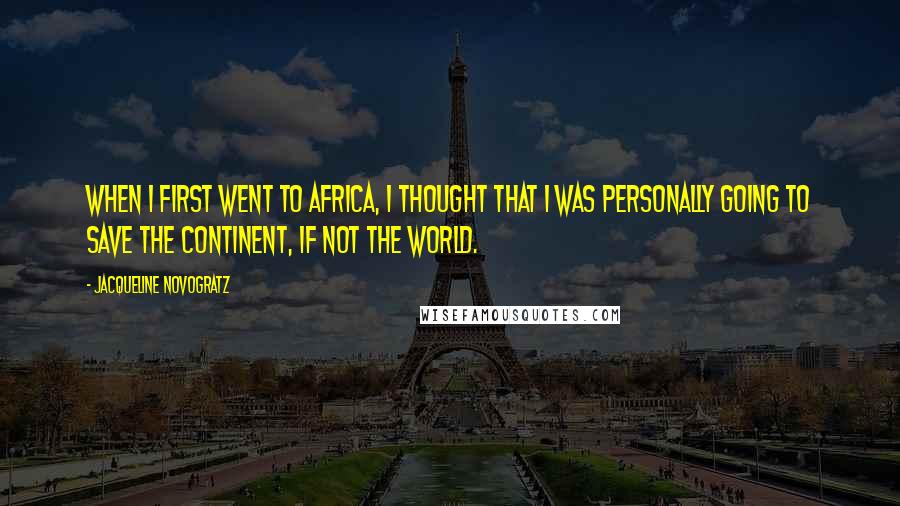 Jacqueline Novogratz Quotes: When I first went to Africa, I thought that I was personally going to save the continent, if not the world.