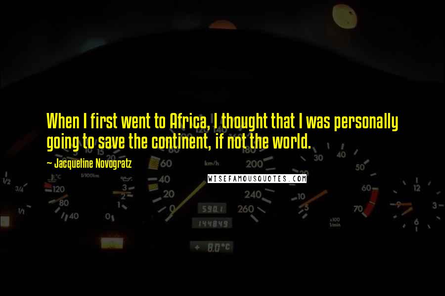 Jacqueline Novogratz Quotes: When I first went to Africa, I thought that I was personally going to save the continent, if not the world.