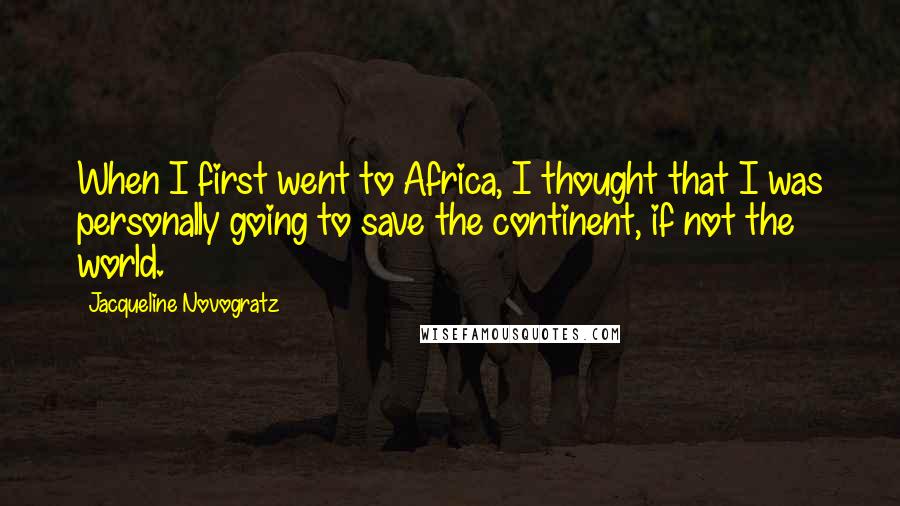 Jacqueline Novogratz Quotes: When I first went to Africa, I thought that I was personally going to save the continent, if not the world.