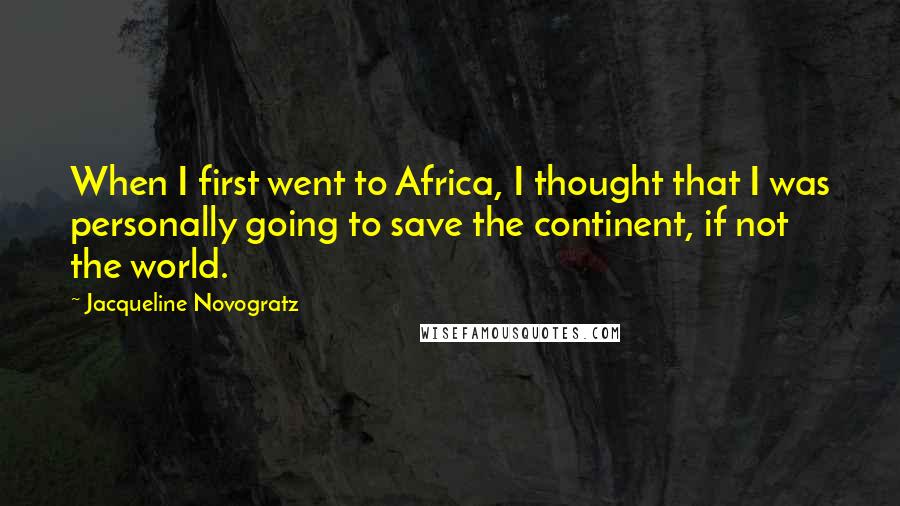 Jacqueline Novogratz Quotes: When I first went to Africa, I thought that I was personally going to save the continent, if not the world.