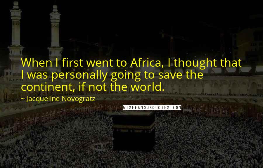 Jacqueline Novogratz Quotes: When I first went to Africa, I thought that I was personally going to save the continent, if not the world.