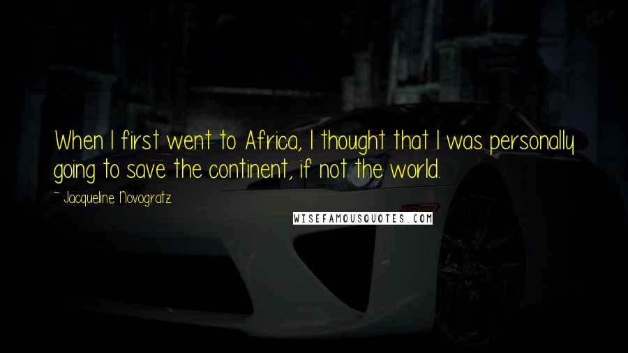 Jacqueline Novogratz Quotes: When I first went to Africa, I thought that I was personally going to save the continent, if not the world.