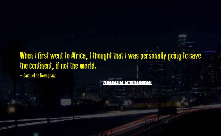Jacqueline Novogratz Quotes: When I first went to Africa, I thought that I was personally going to save the continent, if not the world.