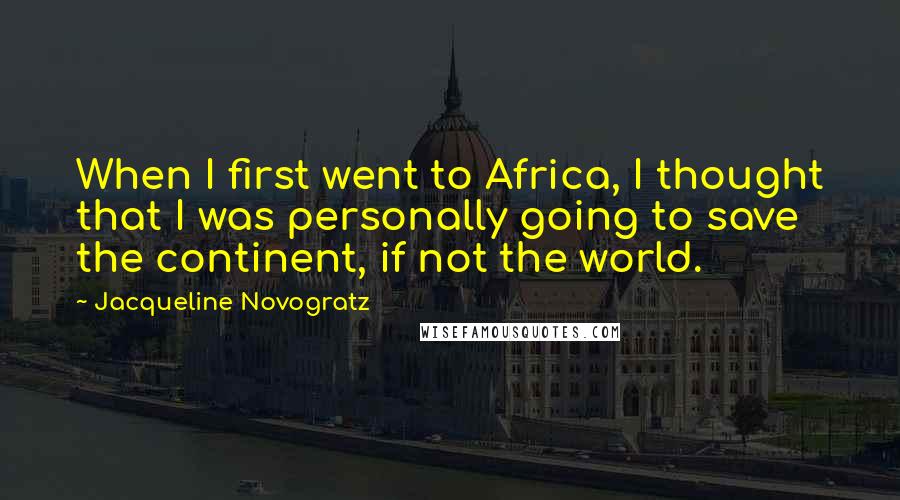 Jacqueline Novogratz Quotes: When I first went to Africa, I thought that I was personally going to save the continent, if not the world.