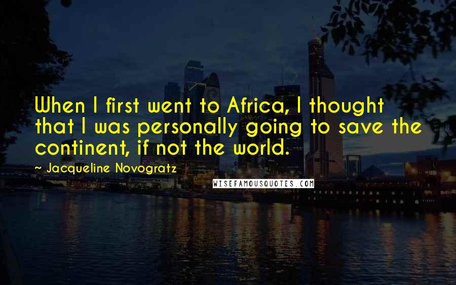 Jacqueline Novogratz Quotes: When I first went to Africa, I thought that I was personally going to save the continent, if not the world.