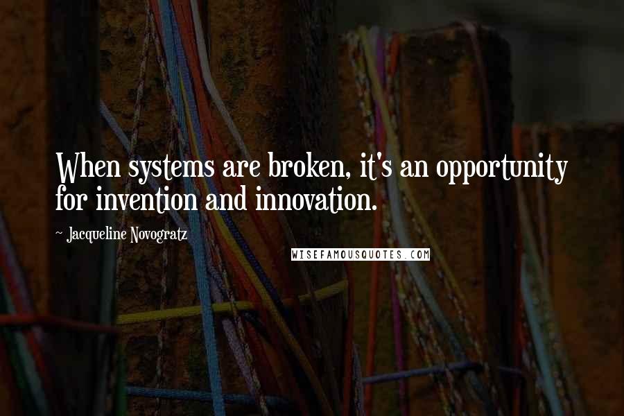 Jacqueline Novogratz Quotes: When systems are broken, it's an opportunity for invention and innovation.