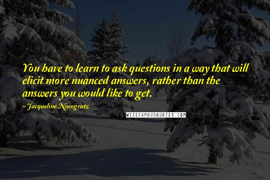 Jacqueline Novogratz Quotes: You have to learn to ask questions in a way that will elicit more nuanced answers, rather than the answers you would like to get.