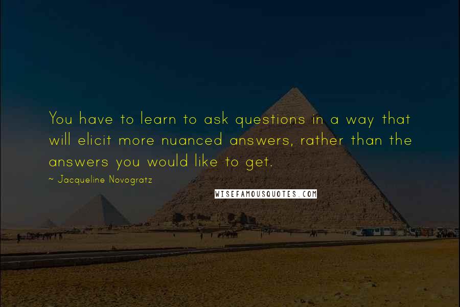 Jacqueline Novogratz Quotes: You have to learn to ask questions in a way that will elicit more nuanced answers, rather than the answers you would like to get.