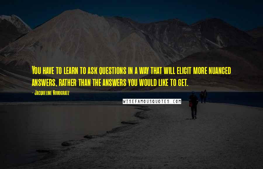 Jacqueline Novogratz Quotes: You have to learn to ask questions in a way that will elicit more nuanced answers, rather than the answers you would like to get.