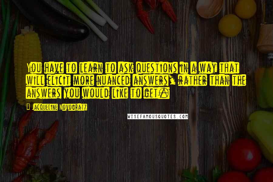 Jacqueline Novogratz Quotes: You have to learn to ask questions in a way that will elicit more nuanced answers, rather than the answers you would like to get.