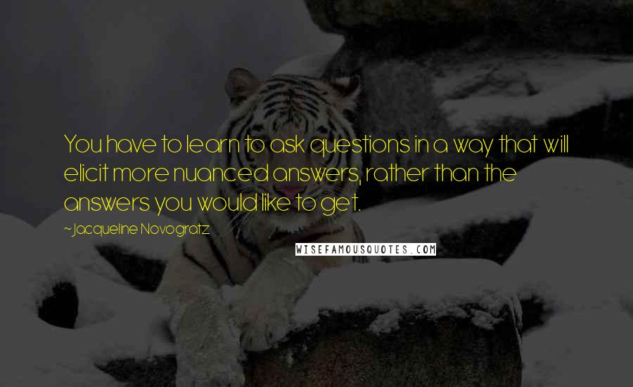 Jacqueline Novogratz Quotes: You have to learn to ask questions in a way that will elicit more nuanced answers, rather than the answers you would like to get.