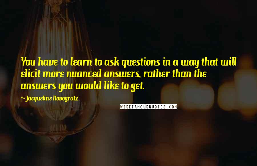 Jacqueline Novogratz Quotes: You have to learn to ask questions in a way that will elicit more nuanced answers, rather than the answers you would like to get.