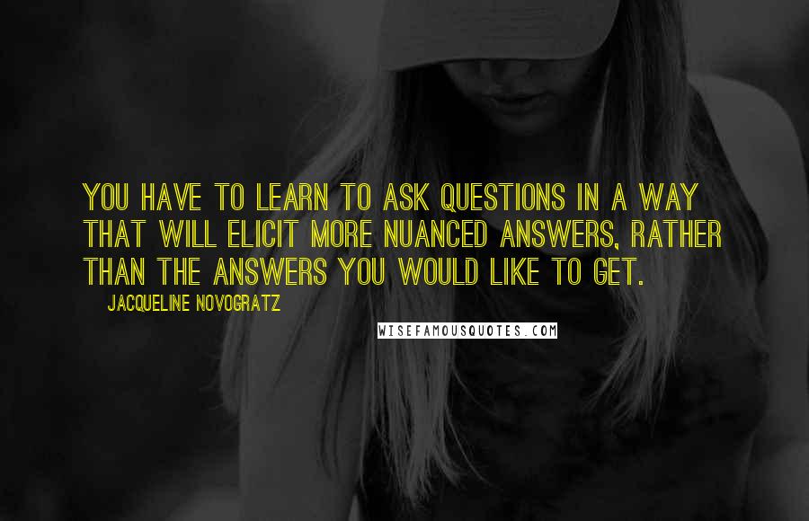 Jacqueline Novogratz Quotes: You have to learn to ask questions in a way that will elicit more nuanced answers, rather than the answers you would like to get.