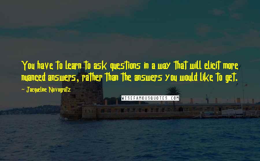 Jacqueline Novogratz Quotes: You have to learn to ask questions in a way that will elicit more nuanced answers, rather than the answers you would like to get.