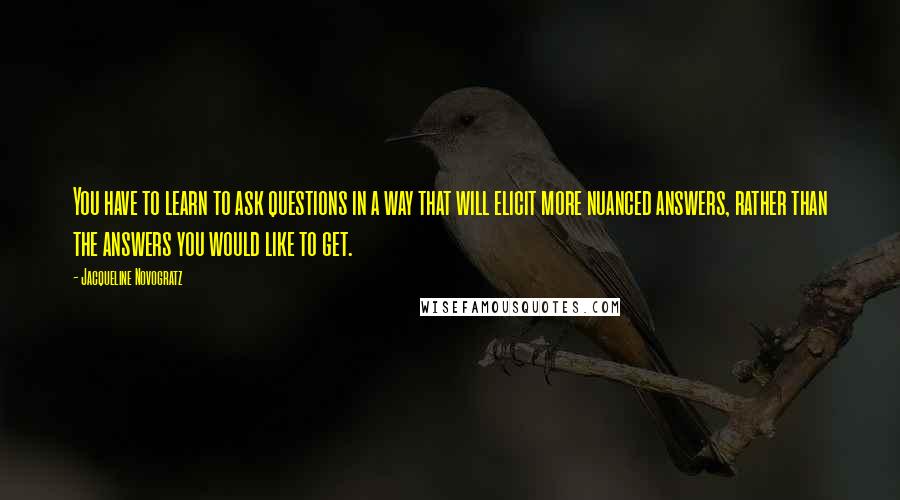 Jacqueline Novogratz Quotes: You have to learn to ask questions in a way that will elicit more nuanced answers, rather than the answers you would like to get.