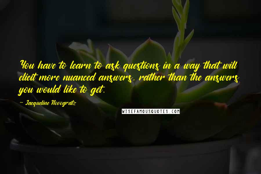 Jacqueline Novogratz Quotes: You have to learn to ask questions in a way that will elicit more nuanced answers, rather than the answers you would like to get.