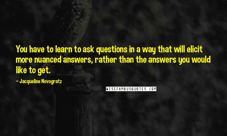 Jacqueline Novogratz Quotes: You have to learn to ask questions in a way that will elicit more nuanced answers, rather than the answers you would like to get.