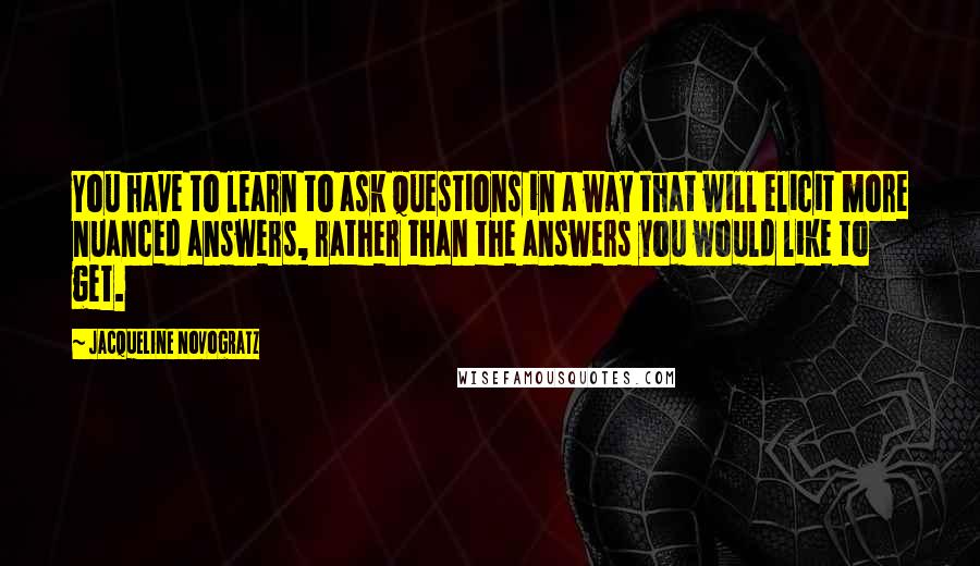 Jacqueline Novogratz Quotes: You have to learn to ask questions in a way that will elicit more nuanced answers, rather than the answers you would like to get.