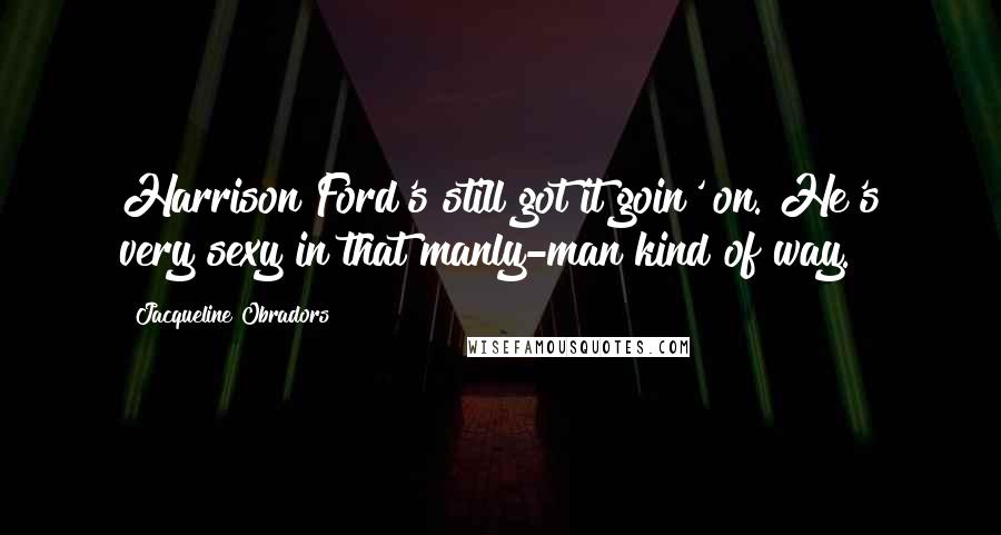 Jacqueline Obradors Quotes: Harrison Ford's still got it goin' on. He's very sexy in that manly-man kind of way.