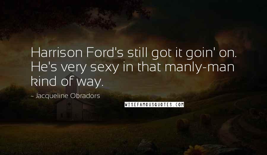 Jacqueline Obradors Quotes: Harrison Ford's still got it goin' on. He's very sexy in that manly-man kind of way.