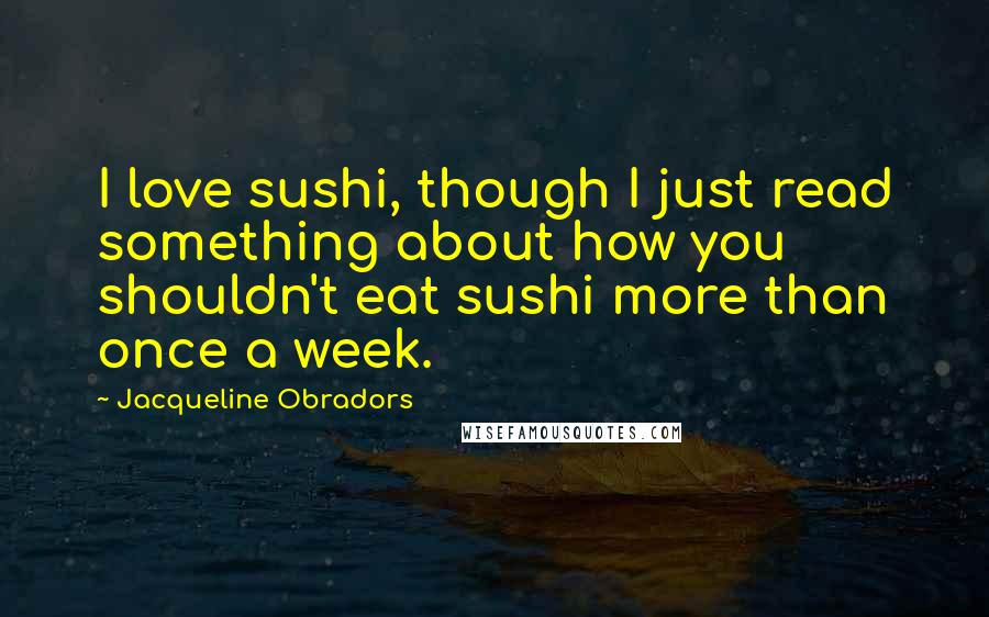 Jacqueline Obradors Quotes: I love sushi, though I just read something about how you shouldn't eat sushi more than once a week.
