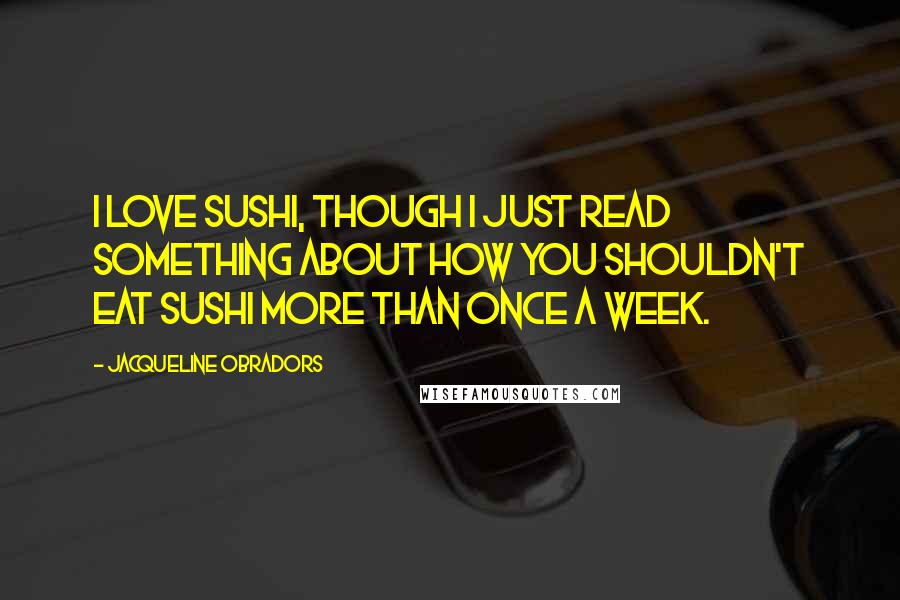 Jacqueline Obradors Quotes: I love sushi, though I just read something about how you shouldn't eat sushi more than once a week.